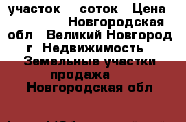 участок 15 соток › Цена ­ 200 000 - Новгородская обл., Великий Новгород г. Недвижимость » Земельные участки продажа   . Новгородская обл.